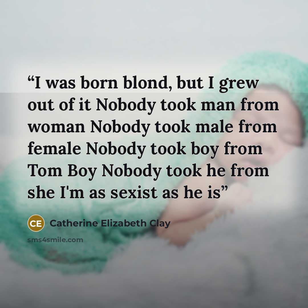 “I was born blond, but I grew out of it Nobody took man from woman Nobody took male from female Nobody took boy from Tom Boy Nobody took he from she I'm as sexist as he is” quote by Catherine Elizabeth Clay