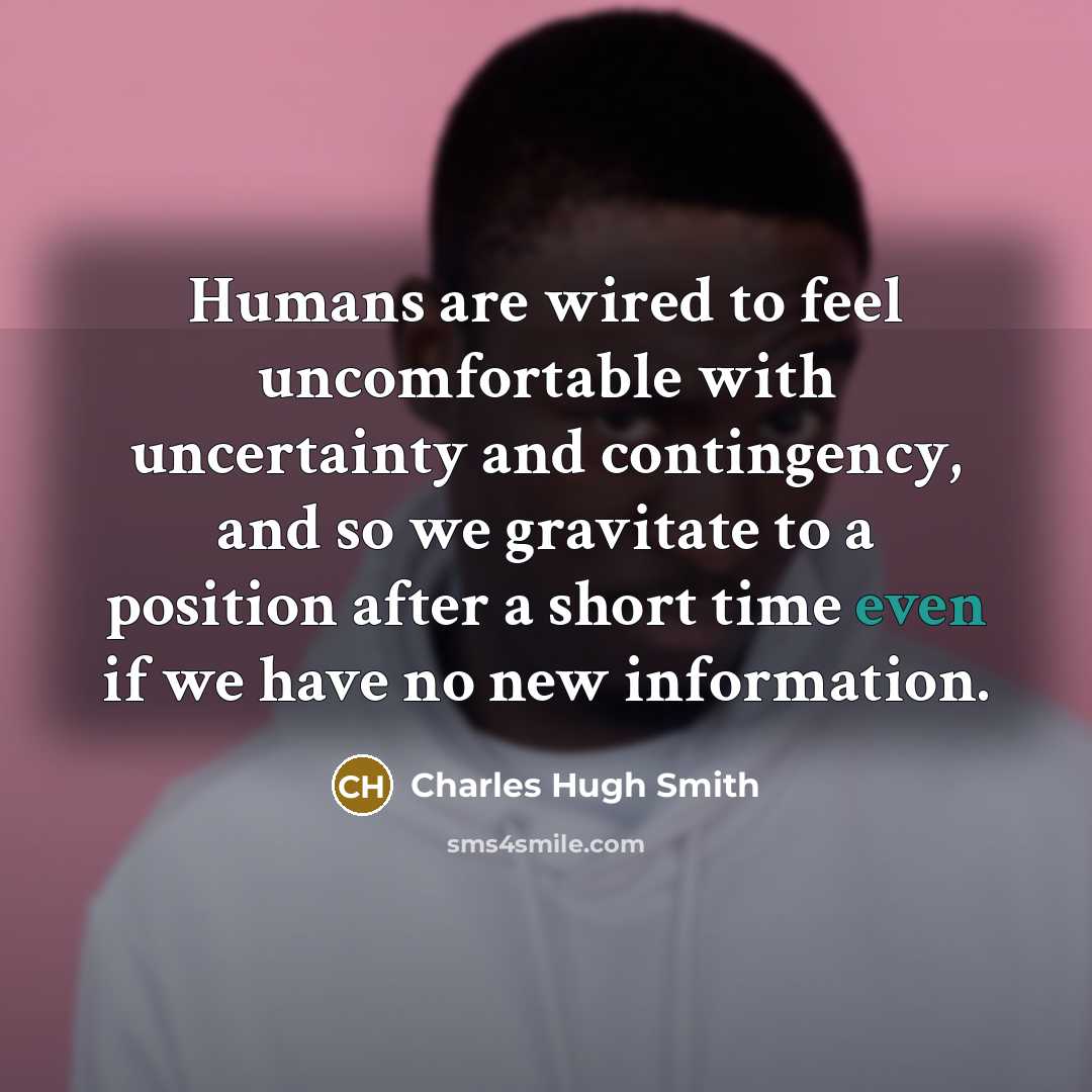 “Humans are wired to feel uncomfortable with uncertainty and contingency,…” quote by Charles Hugh Smith