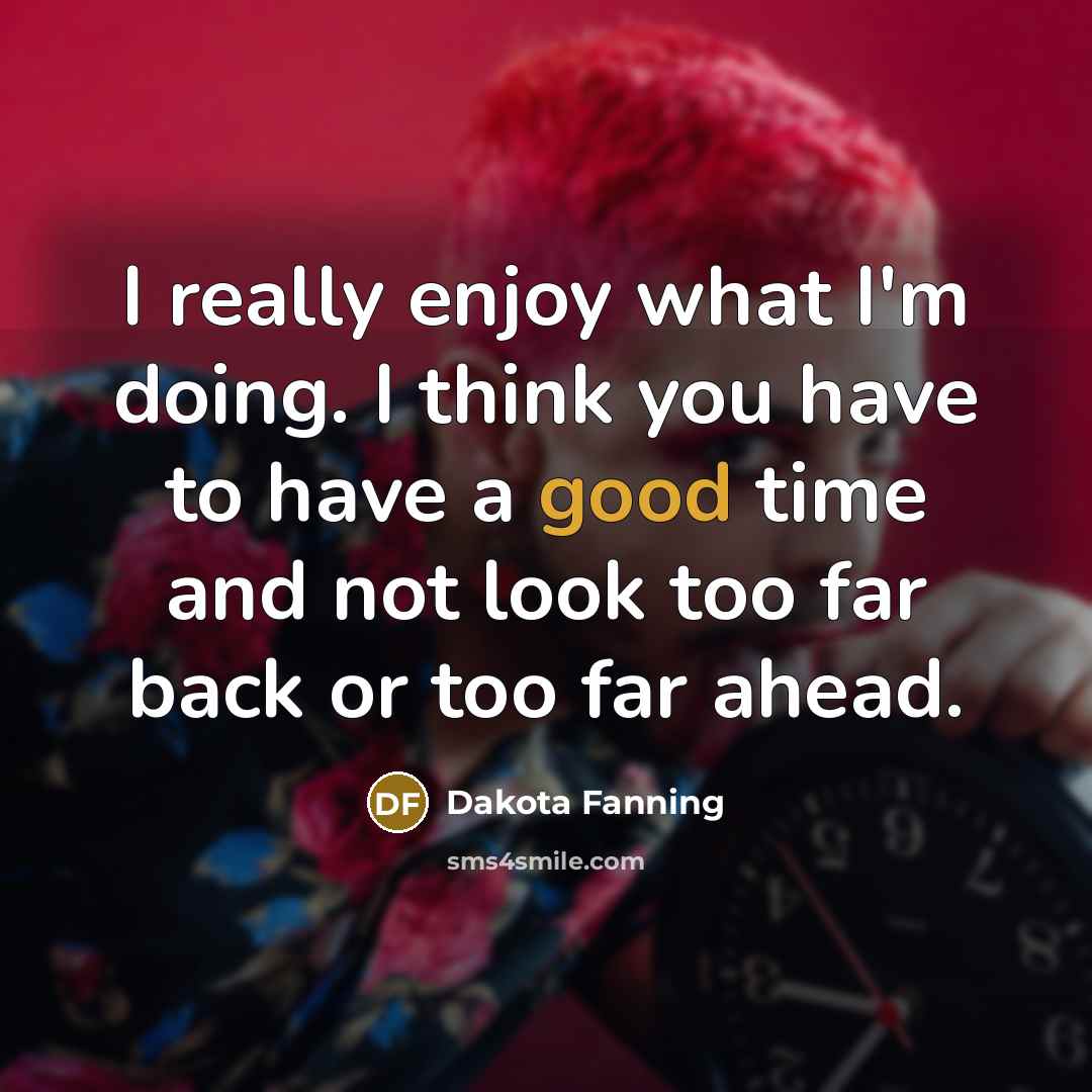 “I really enjoy what I'm doing. I think you have to have a good time and not look too far back or too far ahead.” quote by Dakota Fanning
