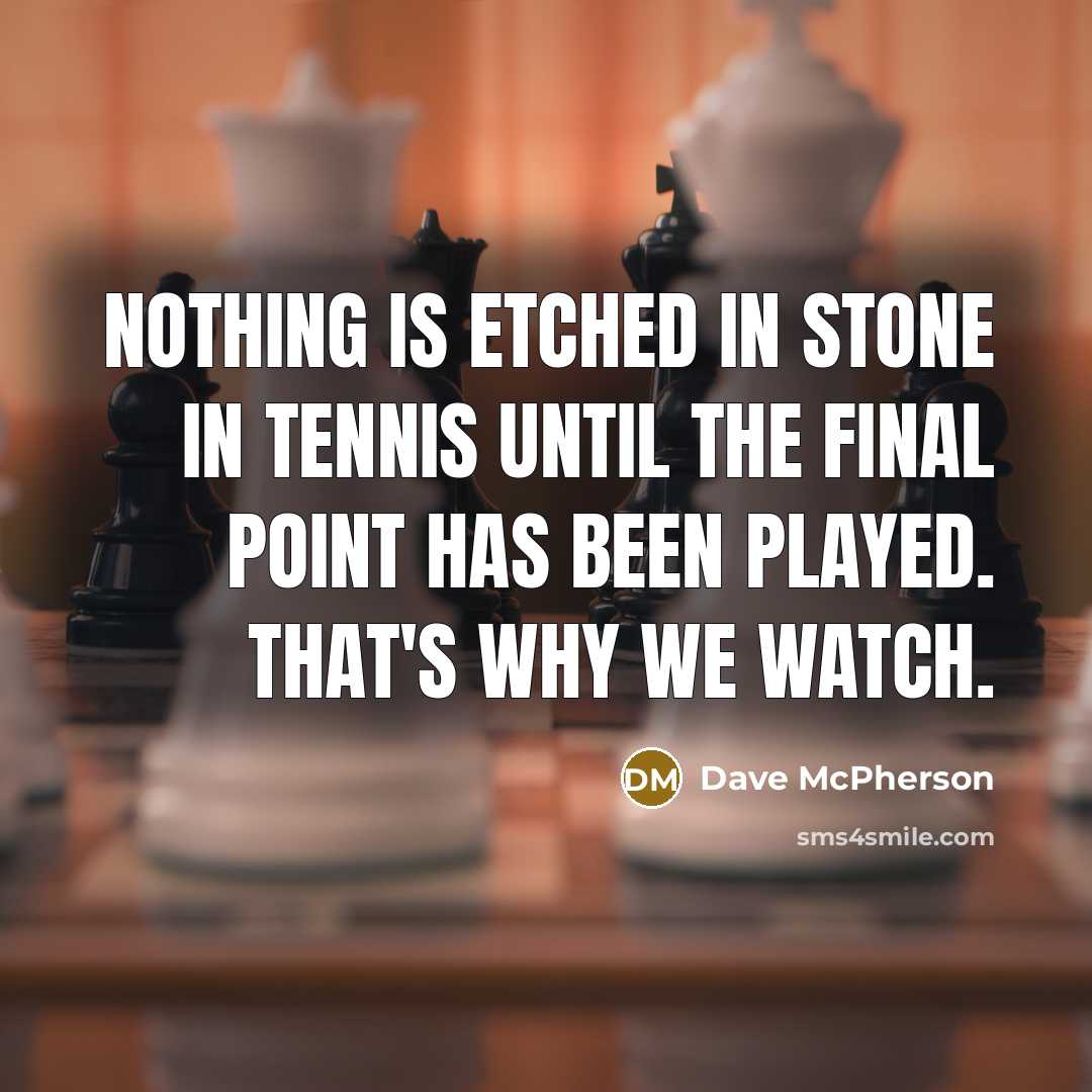 “Nothing is etched in stone in tennis until the final point has been played. That's why we watch.” quote by Dave McPherson