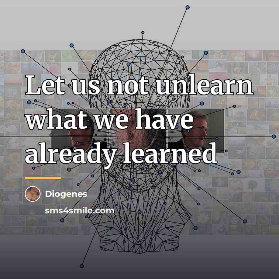 “Let us not unlearn what we have already learned…” quote by Diogenes