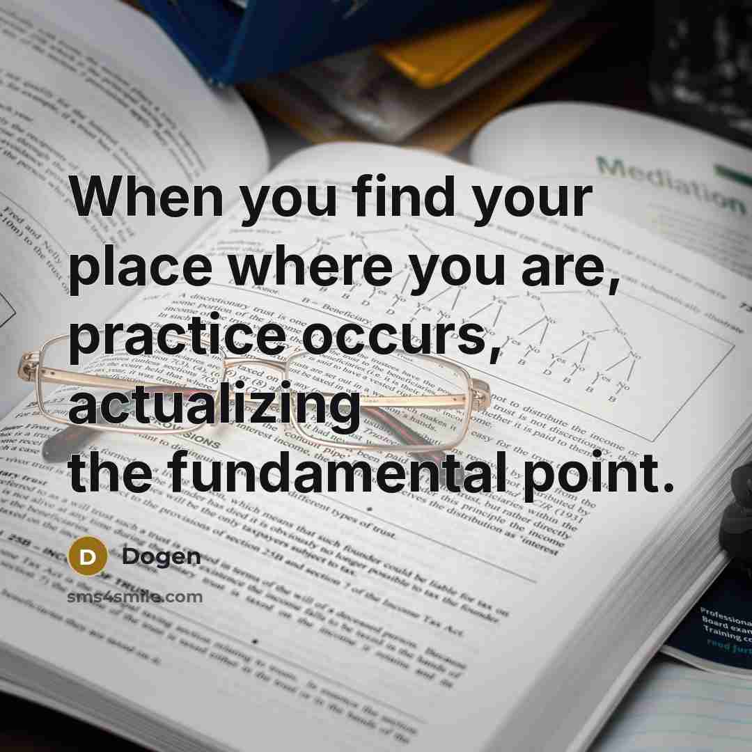 “When you find your place where you are, practice occurs,…” quote by Dogen