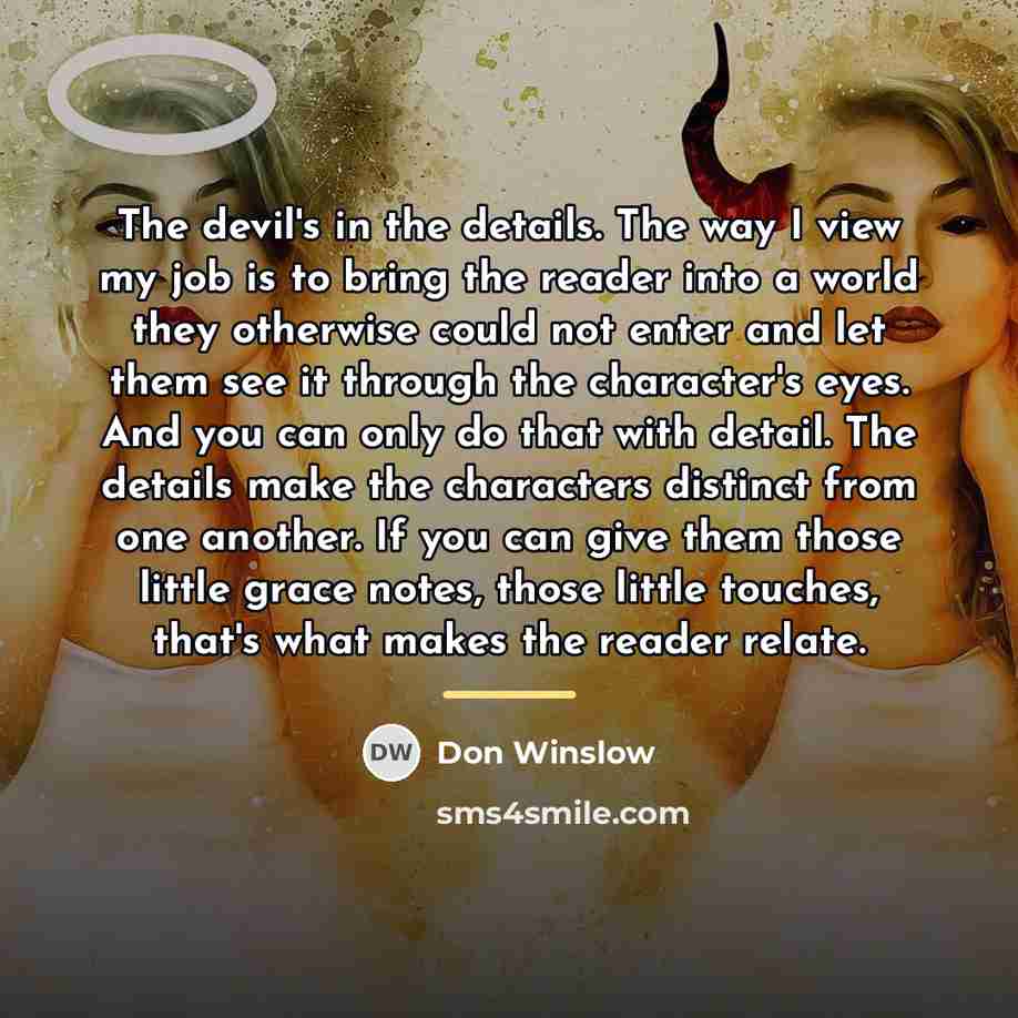 “The devil's in the details. The way I view my…” quote by Don Winslow