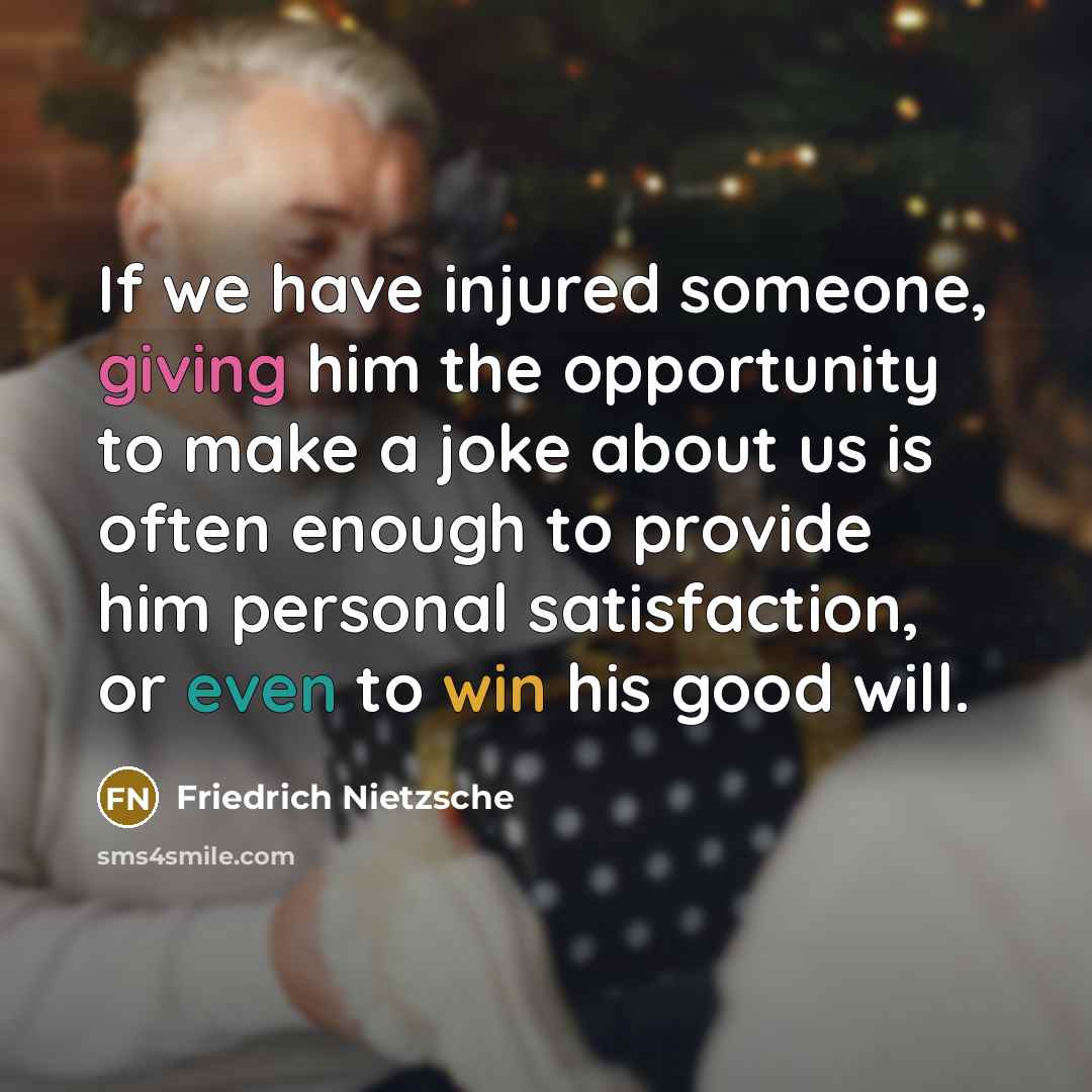 “If we have injured someone, giving him the opportunity to make a joke about us is often enough to provide him personal satisfaction, or even to win his good will.” quote by Friedrich Nietzsche