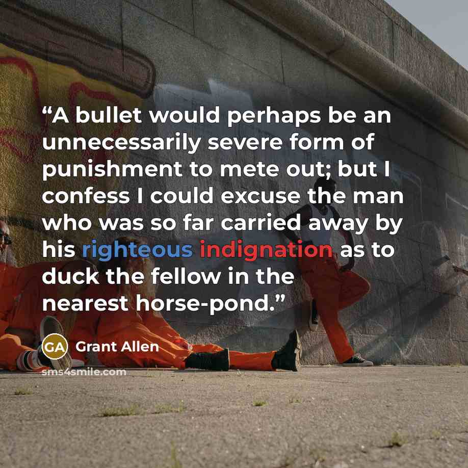 “A bullet would perhaps be an unnecessarily severe form of punishment to mete out; but I confess I could excuse the man who was so far carried away by his righteous indignation as to duck the fellow in the nearest horse-pond.” quote by Grant Allen
