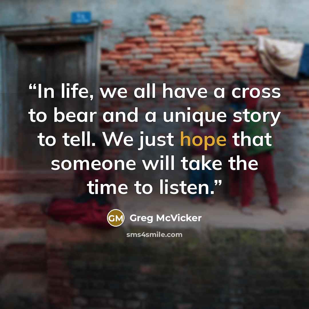 “In life, we all have a cross to bear and a unique story to tell. We just hope that someone will take the time to listen.” quote by Greg McVicker