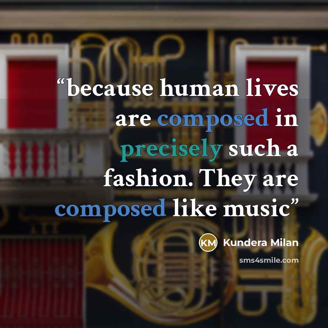 “because human lives are composed in precisely such a fashion. They are composed like music” quote by Kundera Milan