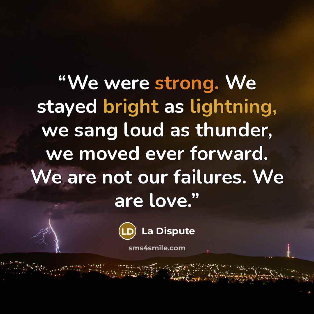 “We were strong. We stayed bright as lightning, we sang loud as thunder, we moved ever forward. We are not our failures. We are love.” quote by La Dispute