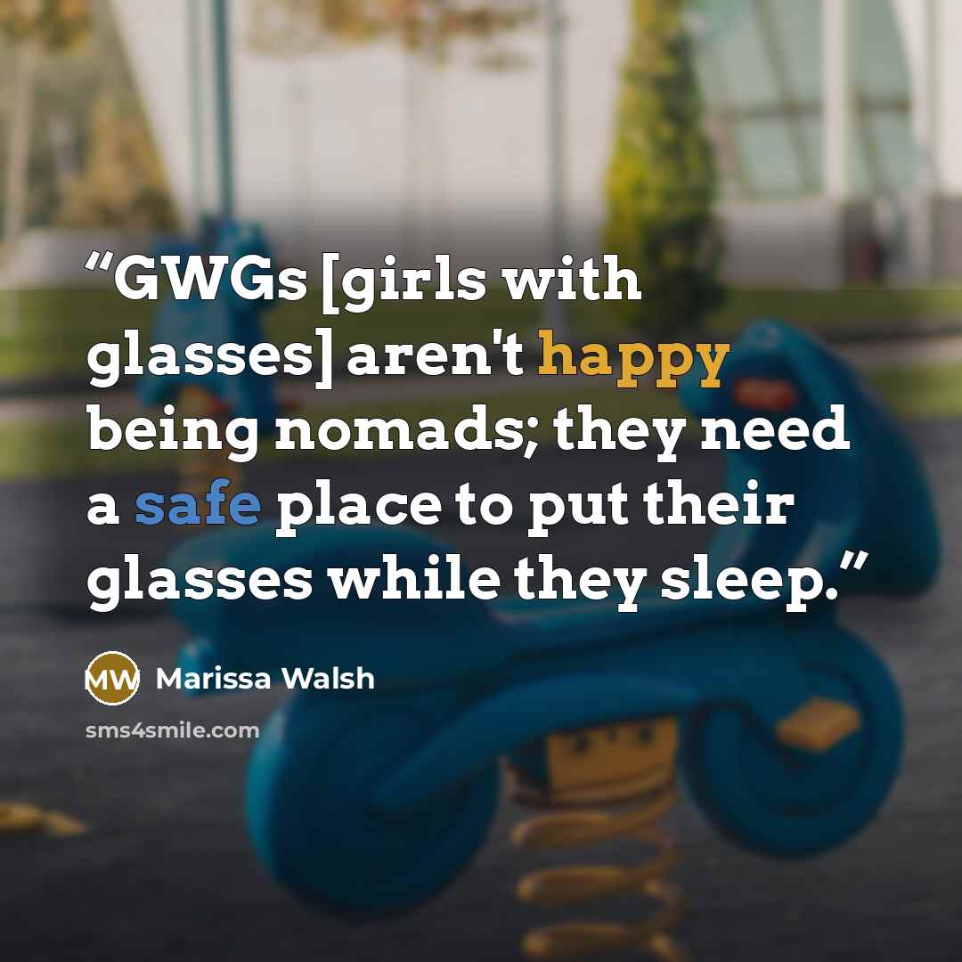“GWGs [girls with glasses] aren't happy being nomads; they need a safe place to put their glasses while they sleep.” quote by Marissa Walsh