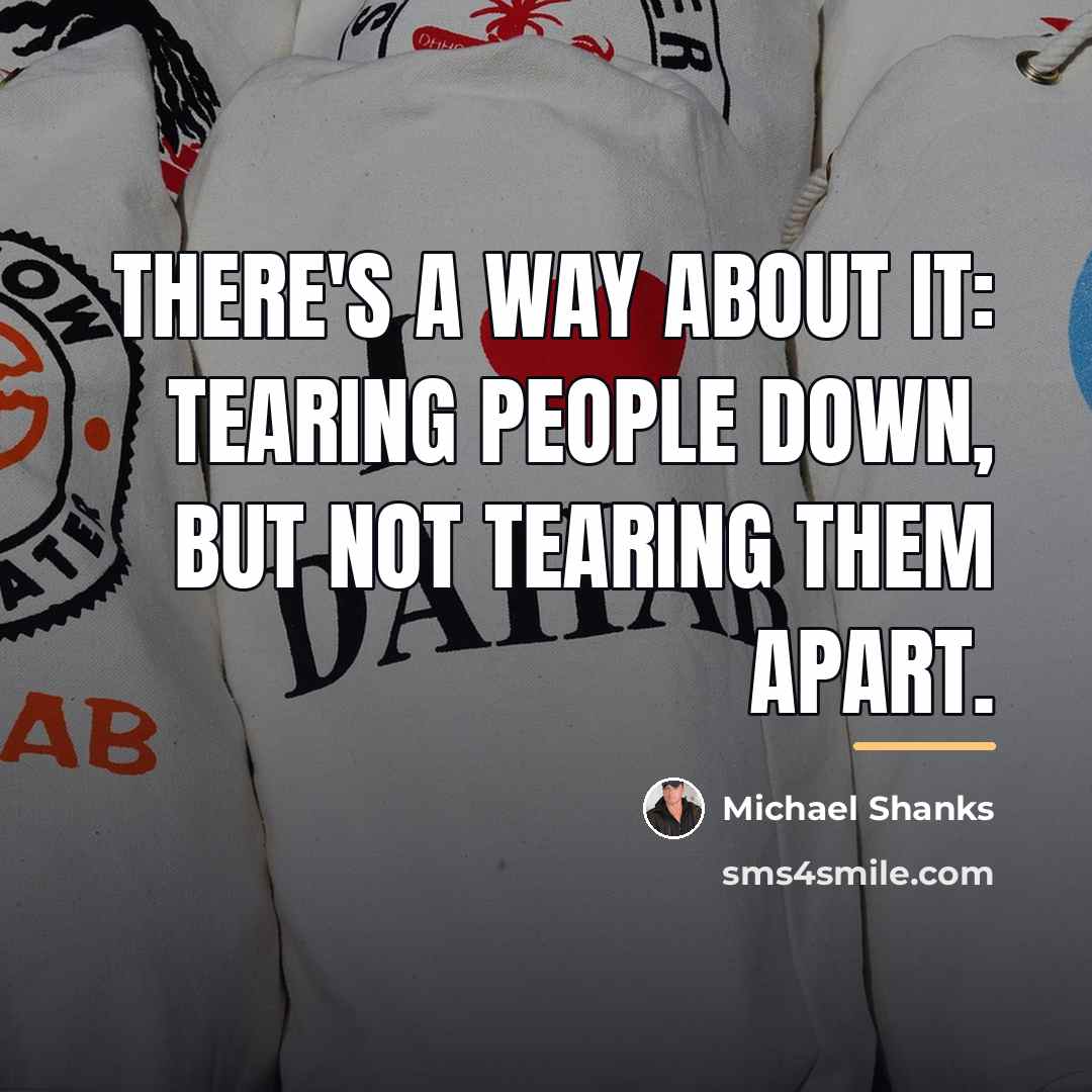 “There's a way about it: tearing people down, but not…” quote by Michael Shanks