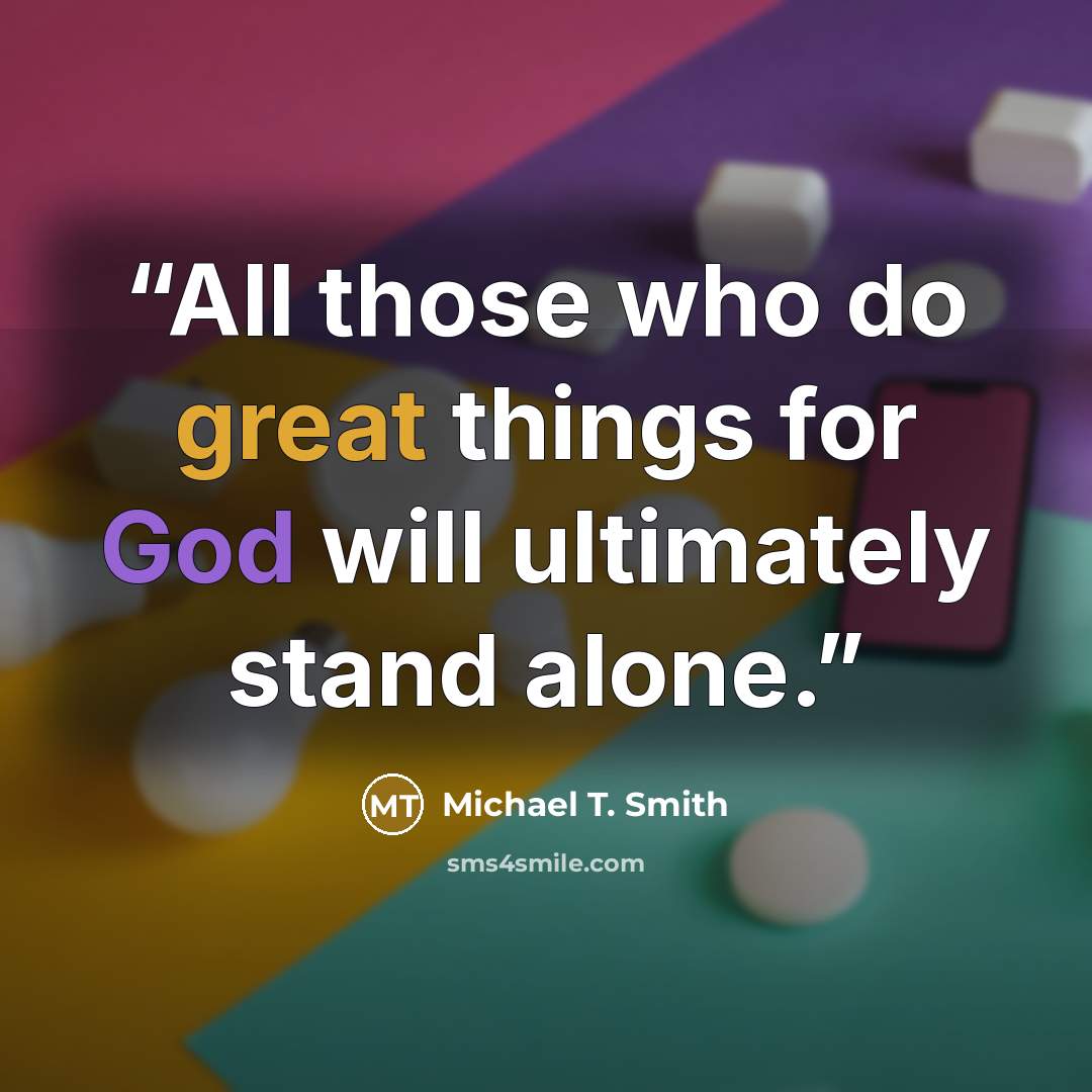 “All those who do great things for God will ultimately stand alone.” quote by Michael T. Smith