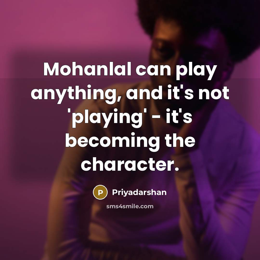 “Mohanlal can play anything, and it's not 'playing' - it's becoming the character.” quote by Priyadarshan