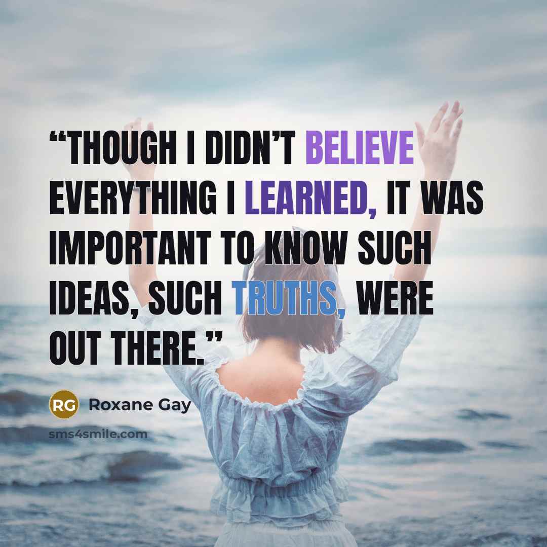 “though I didn’t believe everything I learned, it was important to know such ideas, such truths, were out there.” quote by Roxane Gay