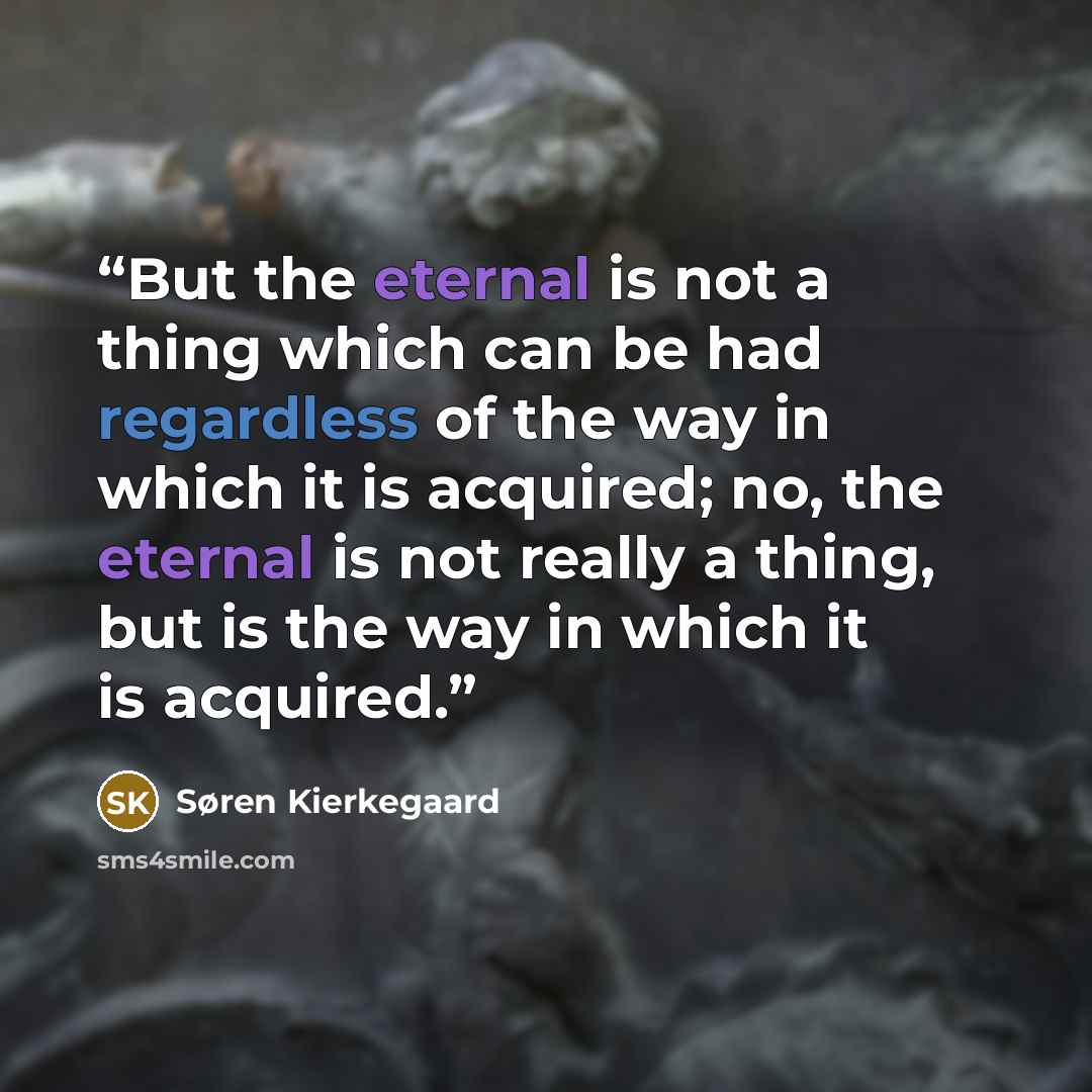 “But the eternal is not a thing which can be had regardless of the way in which it is acquired; no, the eternal is not really a thing, but is the way in which it is acquired.” quote by Søren Kierkegaard