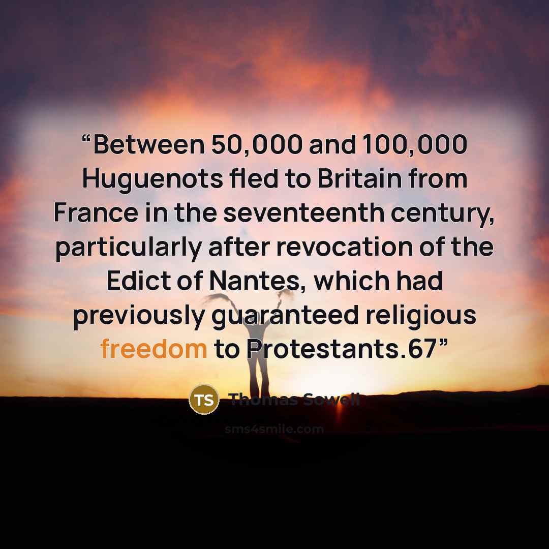 “Between 50,000 and 100,000 Huguenots fled to Britain from France in the seventeenth century, particularly after revocation of the Edict of Nantes, which had previously guaranteed religious freedom to Protestants.67” quote by Thomas Sowell
