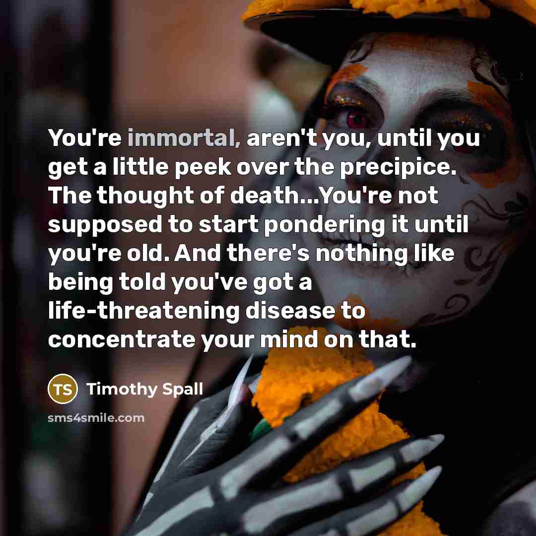 “You're immortal, aren't you, until you get a little peek…” quote by Timothy Spall