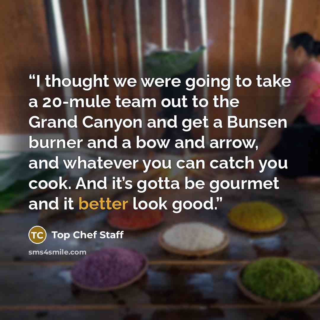 “I thought we were going to take a 20-mule team out to the Grand Canyon and get a Bunsen burner and a bow and arrow, and whatever you can catch you cook. And it’s gotta be gourmet and it better look good.” quote by Top Chef Staff