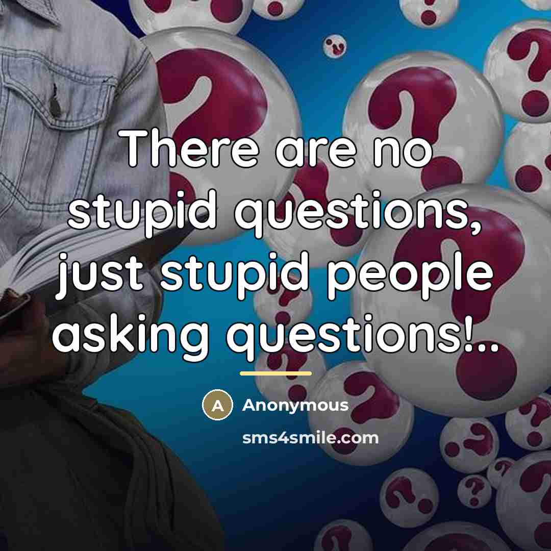 “There are no stupid questions, just stupid people asking questions!..…” quote by Anonymous