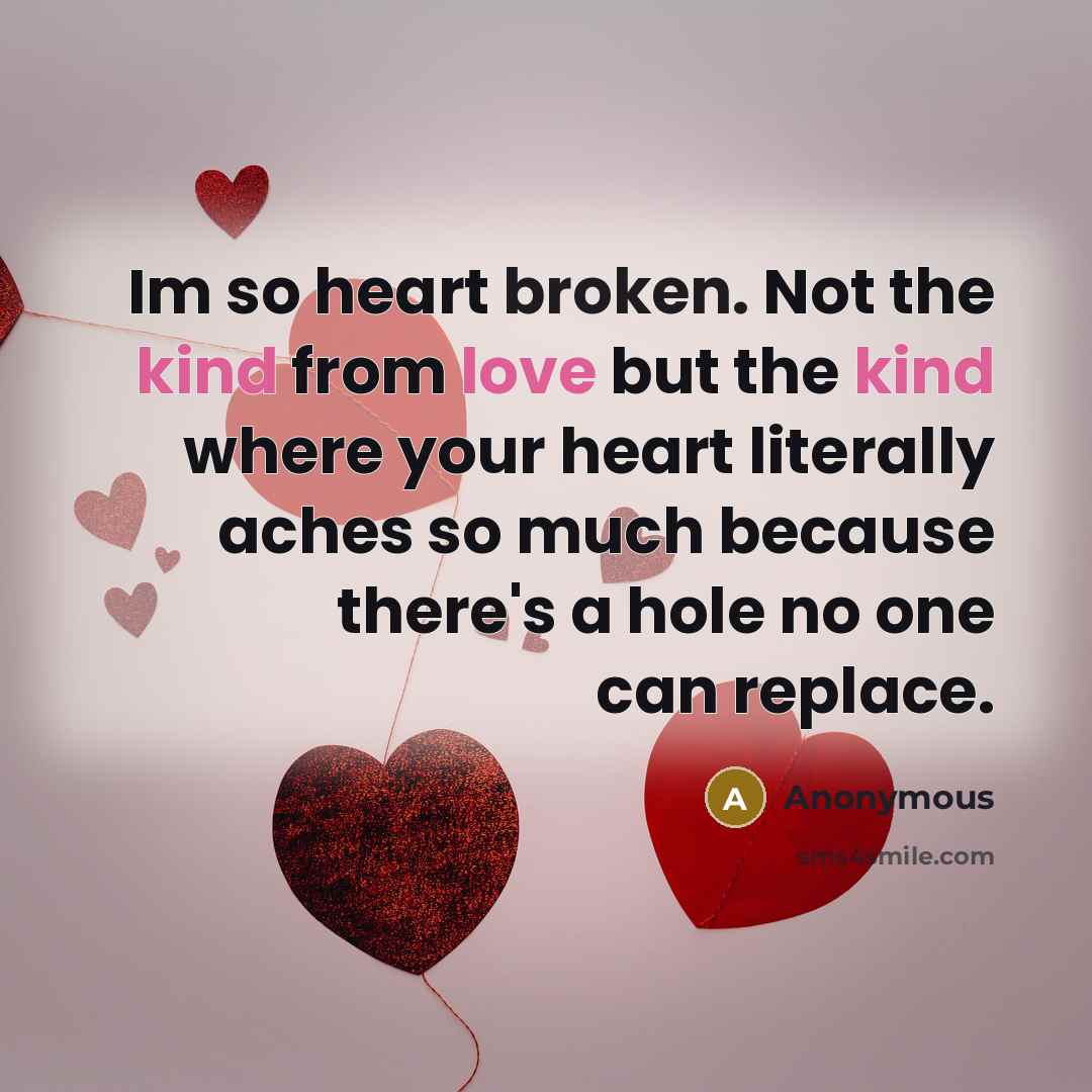 “Im so heart broken. Not the kind from love but the kind where your heart literally aches so much because there's a hole no one can replace.” quote by Anonymous