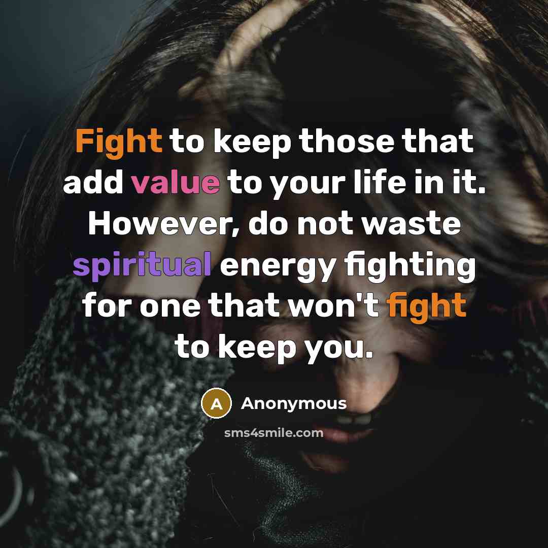 “Fight to keep those that add value to your life in it. However, do not waste spiritual energy fighting for one that won't fight to keep you.” quote by Anonymous