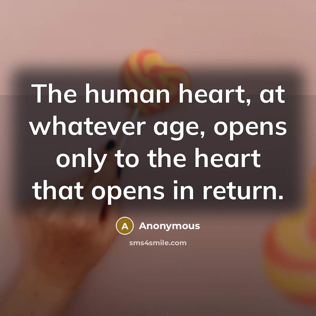 “The human heart, at whatever age, opens only to the heart that opens in return.” quote by Anonymous