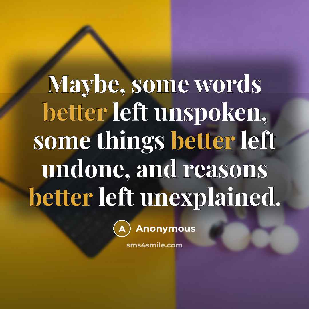 “Maybe, some words better left unspoken, some things better left undone, and reasons better left unexplained.” quote by Anonymous