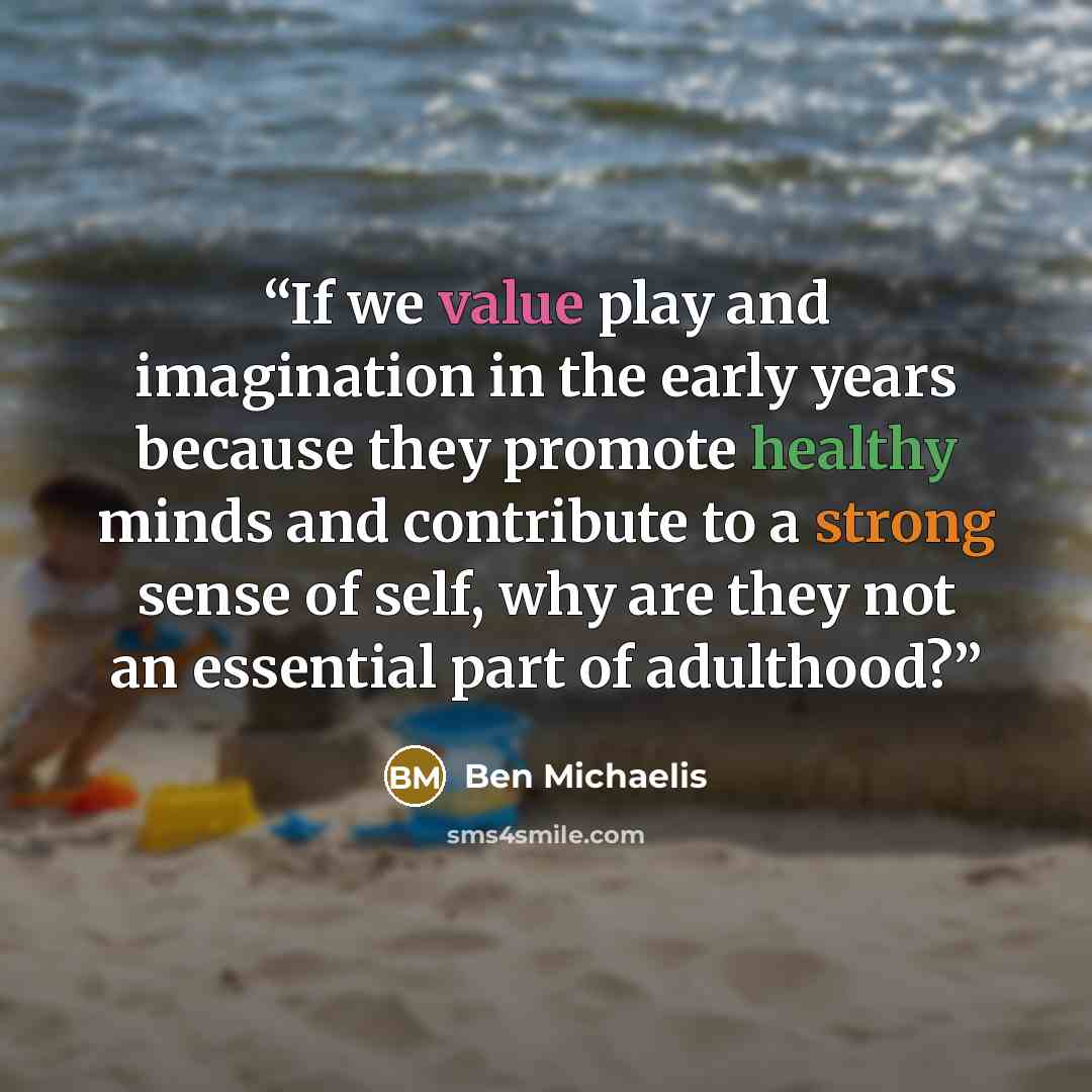 “If we value play and imagination in the early years because they promote healthy minds and contribute to a strong sense of self, why are they not an essential part of adulthood?” quote by Ben Michaelis
