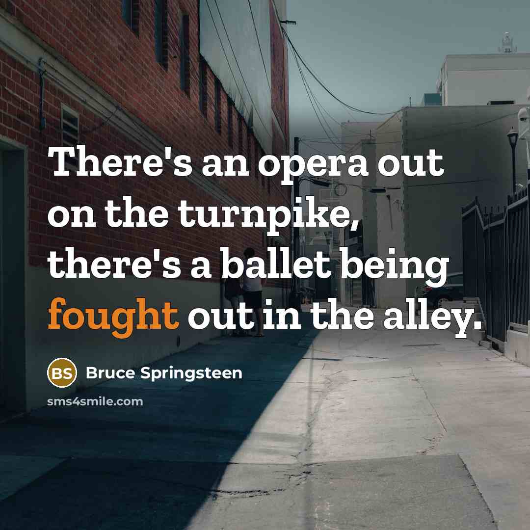 “There's an opera out on the turnpike, there's a ballet being fought out in the alley.” quote by Bruce Springsteen