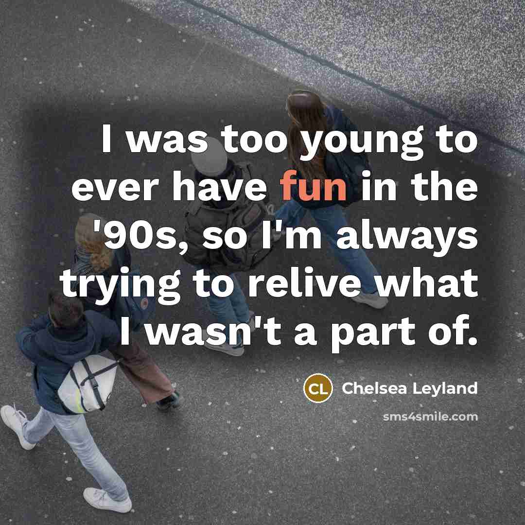 “I was too young to ever have fun in the…” quote by Chelsea Leyland