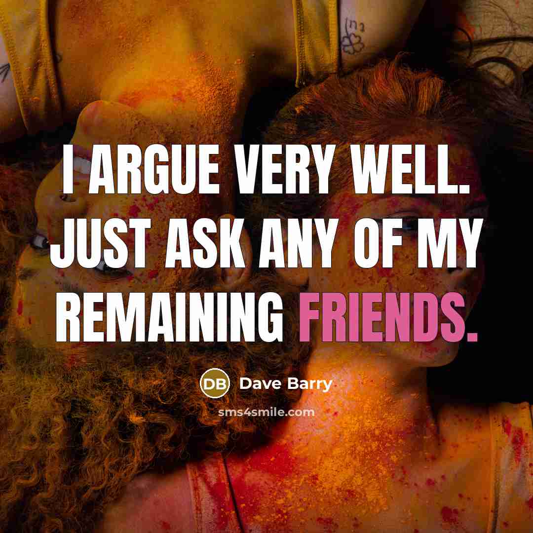 “I argue very well. Just ask any of my remaining friends.” quote by Dave Barry