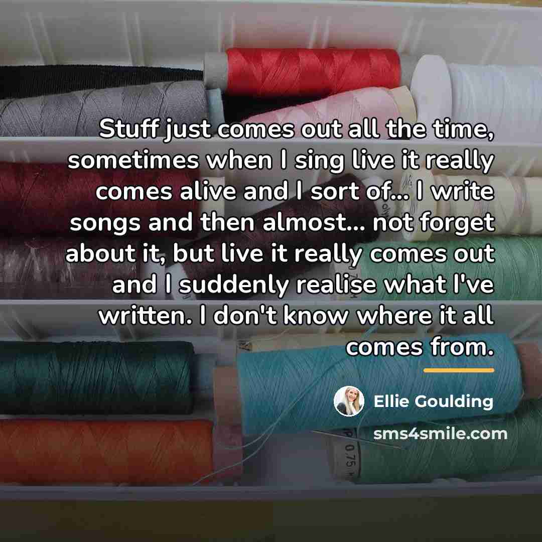 “Stuff just comes out all the time, sometimes when I…” quote by Ellie Goulding