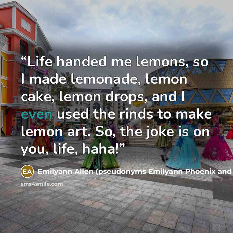 “Life handed me lemons, so I made lemonade, lemon cake, lemon drops, and I even used the rinds to make lemon art. So, the joke is on you, life, haha!” quote by Emilyann Allen (pseudonyms Emilyann Phoenix and Emilyann Girdner