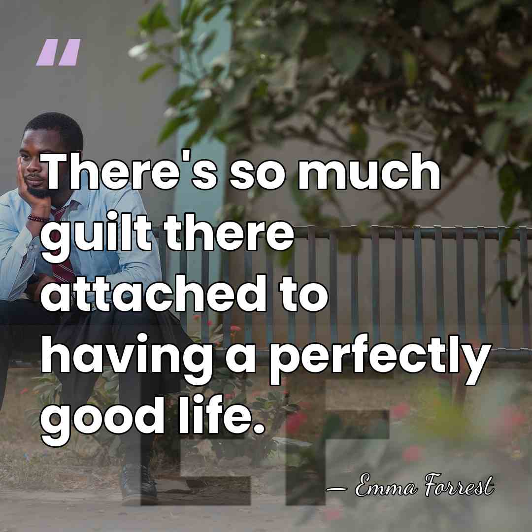 There's so much guilt there attached to having a perfectly good life. - Emma Forrest