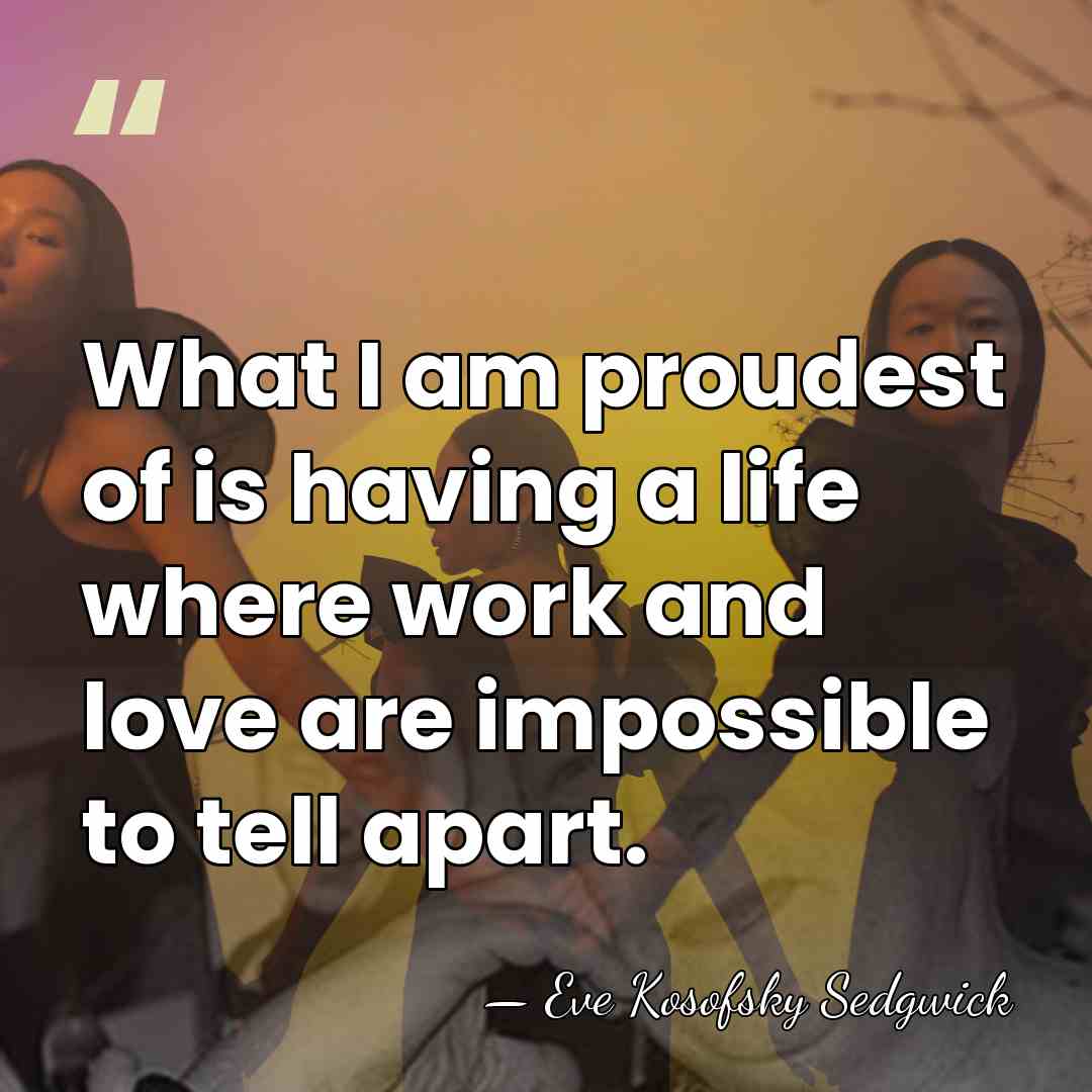 What I am proudest of is having a life where work and&hellip; - Eve Kosofsky Sedgwick