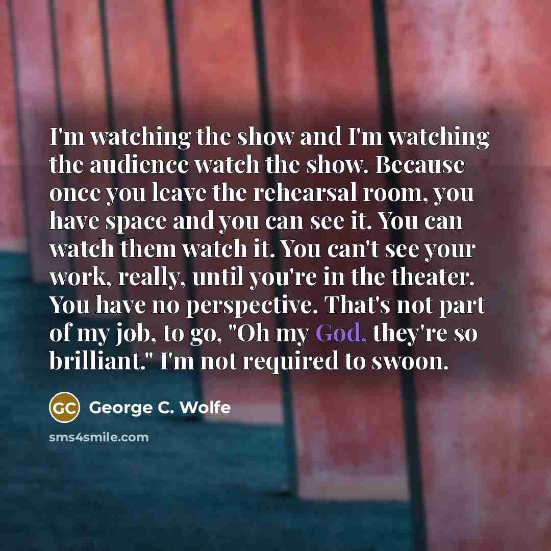 “I'm watching the show and I'm watching the audience watch…” quote by George C. Wolfe