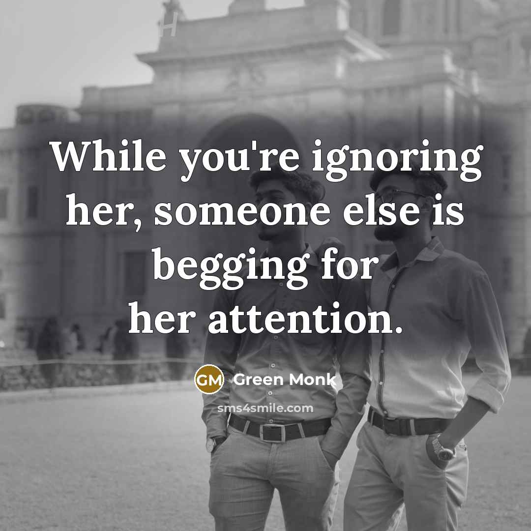 “While you're ignoring her, someone else is begging for her attention.” quote by Green Monk