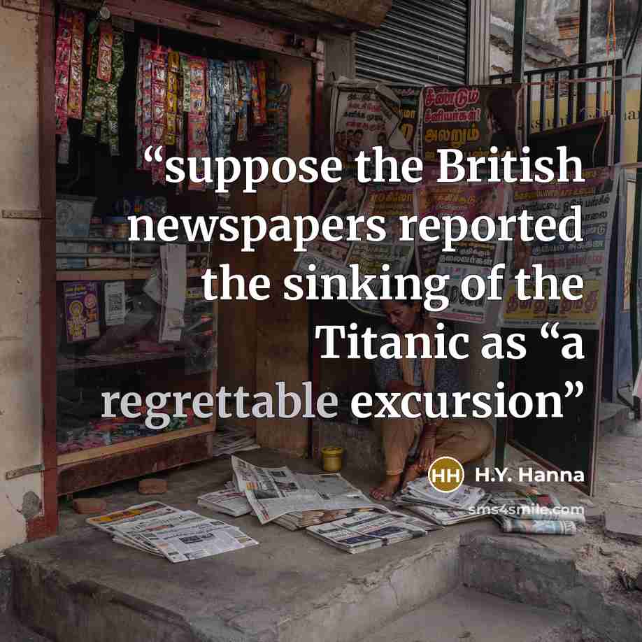 “suppose the British newspapers reported the sinking of the Titanic as “a regrettable excursion” quote by H.Y. Hanna