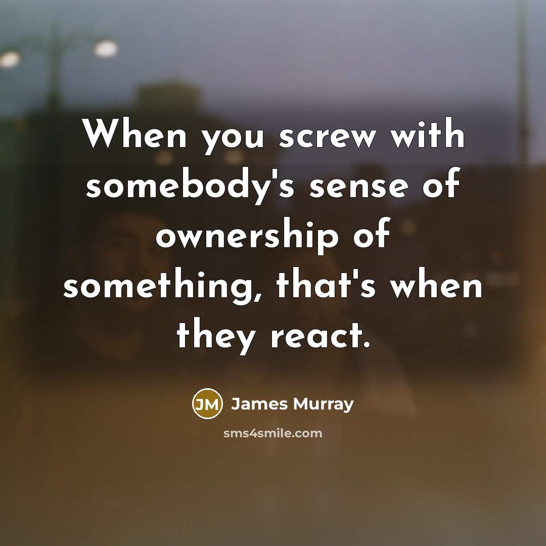 “When you screw with somebody's sense of ownership of something,…” quote by James Murray