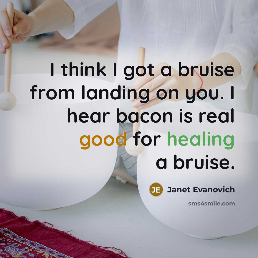 “I think I got a bruise from landing on you. I hear bacon is real good for healing a bruise.” quote by Janet Evanovich