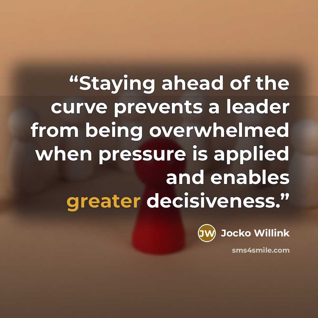 “Staying ahead of the curve prevents a leader from being overwhelmed when pressure is applied and enables greater decisiveness.” quote by Jocko Willink