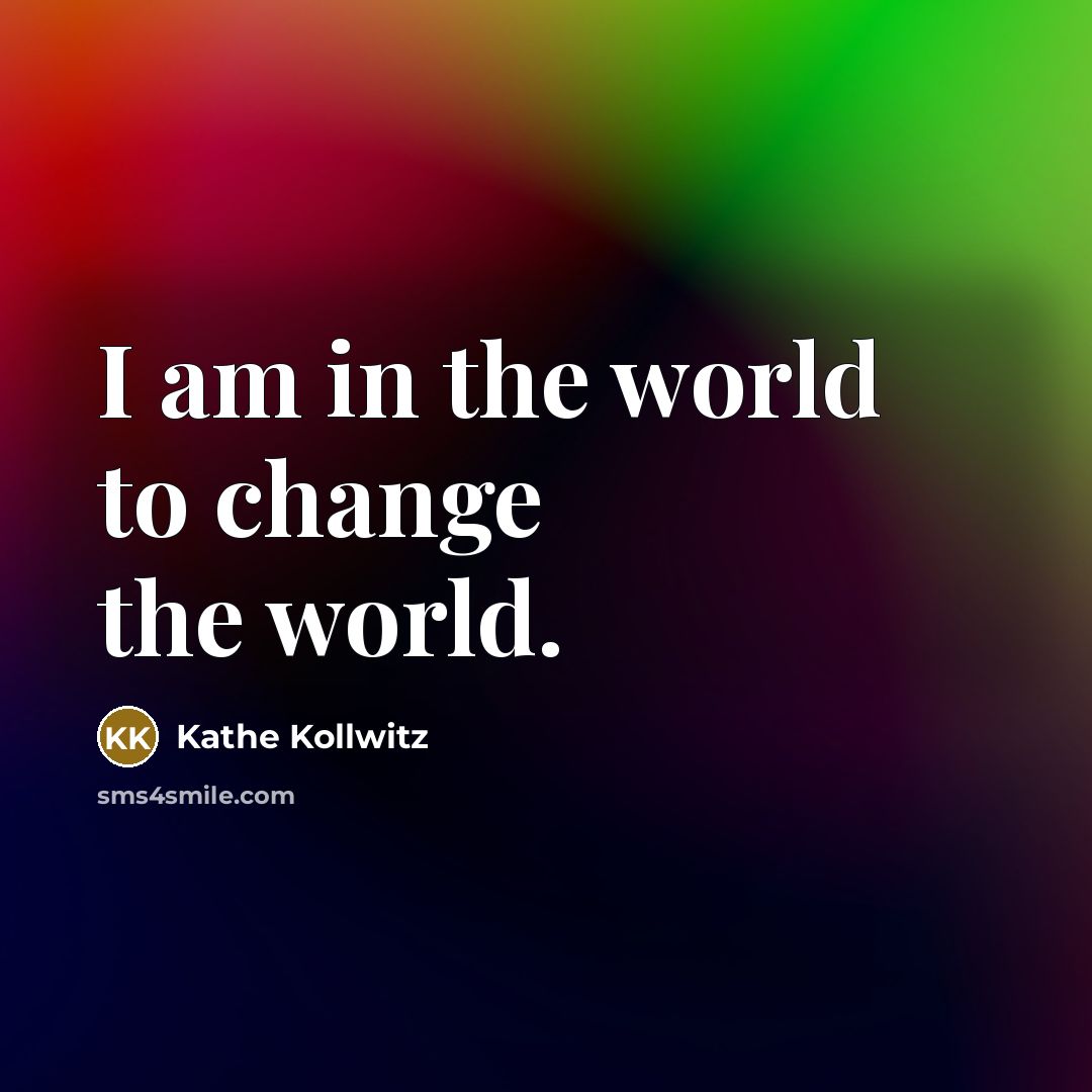 “I am in the world to change the world.…” quote by Kathe Kollwitz