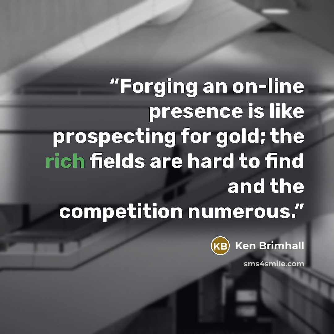 “Forging an on-line presence is like prospecting for gold; the rich fields are hard to find and the competition numerous.” quote by Ken Brimhall
