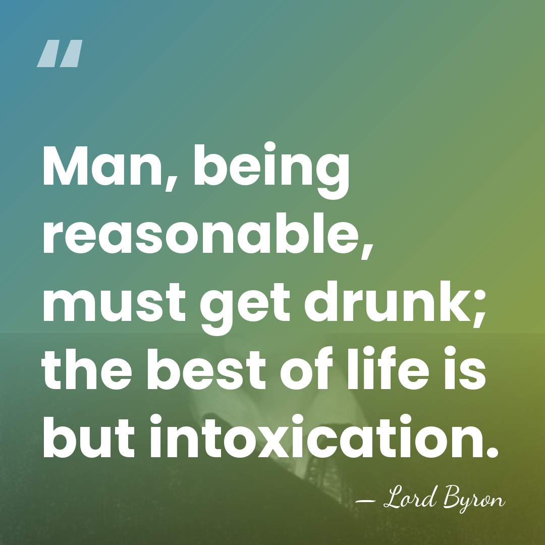 Man, being reasonable, must get drunk; the best of life is but&hellip; - Lord Byron