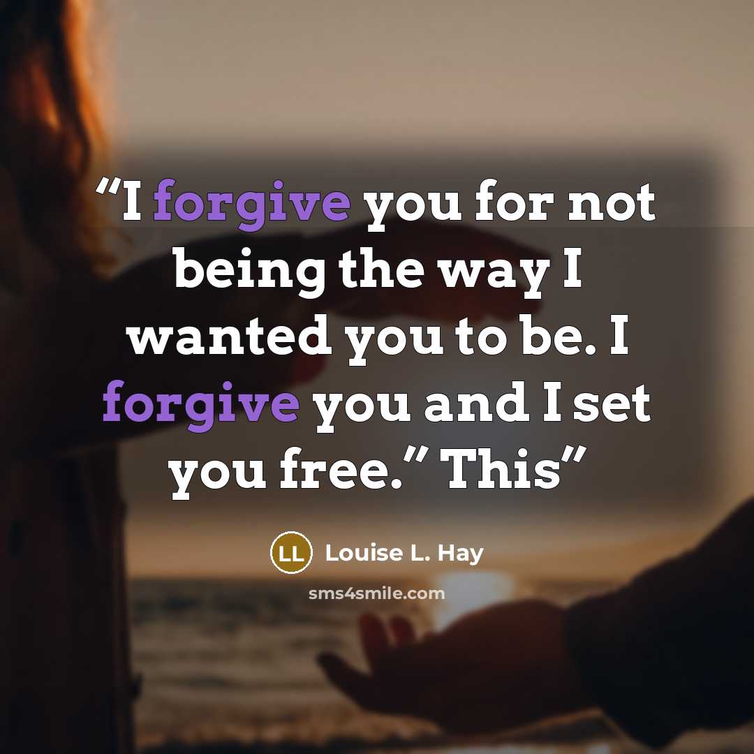 “I forgive you for not being the way I wanted you to be. I forgive you and I set you free.” This” quote by Louise L. Hay