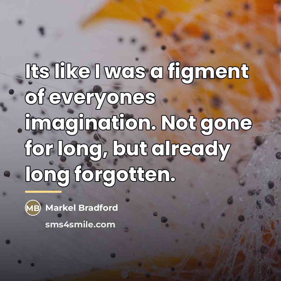 “Its like I was a figment of everyones imagination. Not gone for long, but already long forgotten.” quote by Markel Bradford