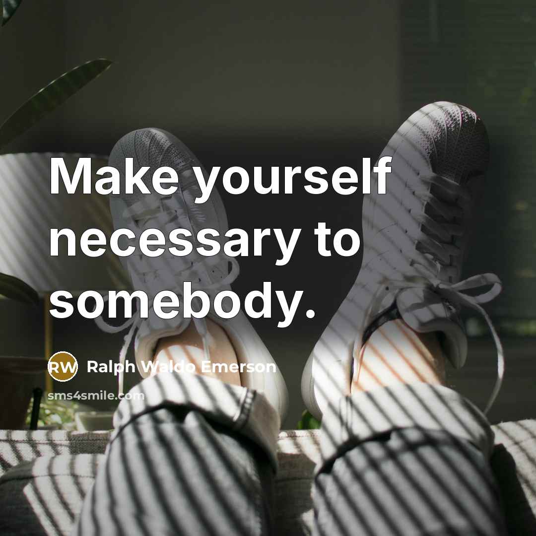 “Make yourself necessary to somebody.” quote by Ralph Waldo Emerson