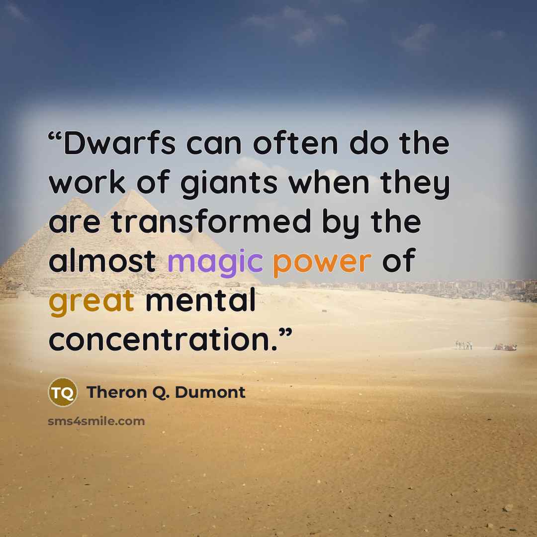 “Dwarfs can often do the work of giants when they are transformed by the almost magic power of great mental concentration.” quote by Theron Q. Dumont