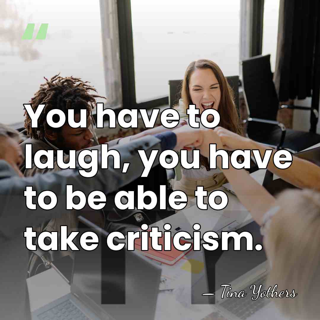 You have to laugh, you have to be able to take criticism. - Tina Yothers