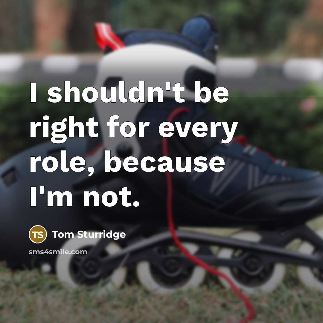 “I shouldn't be right for every role, because I'm not.…” quote by Tom Sturridge