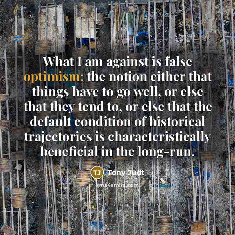 “What I am against is false optimism: the notion either…” quote by Tony Judt